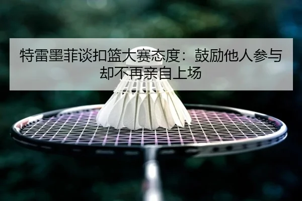 特雷墨菲谈扣篮大赛态度：鼓励他人参与却不再亲自上场