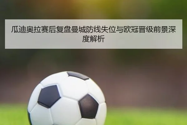 瓜迪奥拉赛后复盘曼城防线失位与欧冠晋级前景深度解析
