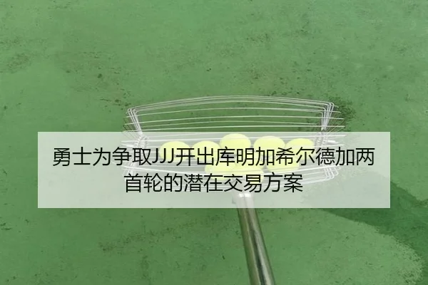 勇士为争取JJJ开出库明加希尔德加两首轮的潜在交易方案