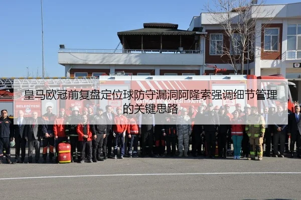 皇马欧冠前复盘定位球防守漏洞阿隆索强调细节管理的关键思路